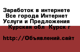 Заработок в интернете - Все города Интернет » Услуги и Предложения   . Курская обл.,Курск г.